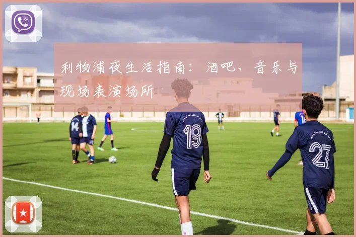利物浦夜生活指南：酒吧、音乐与现场表演场所