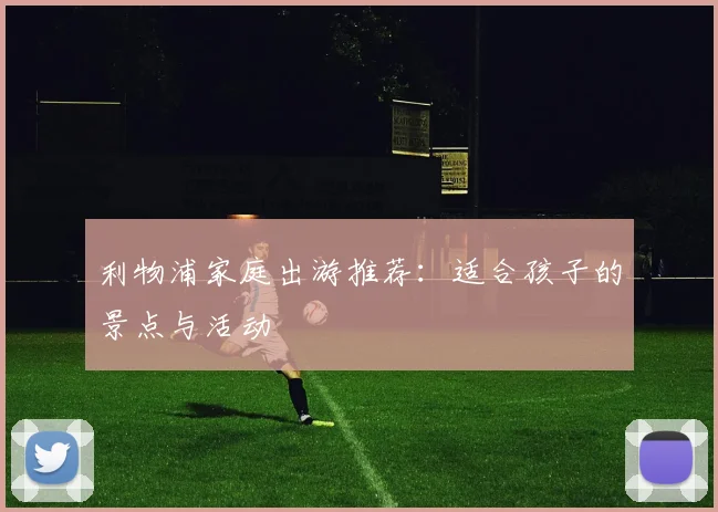 利物浦家庭出游推荐:适合孩子的景点与活动