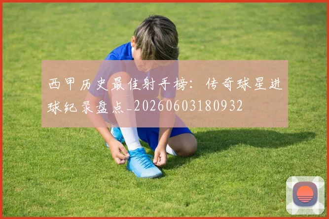 西甲历史最佳射手榜:传奇球星进球纪录盘点_20260603180932