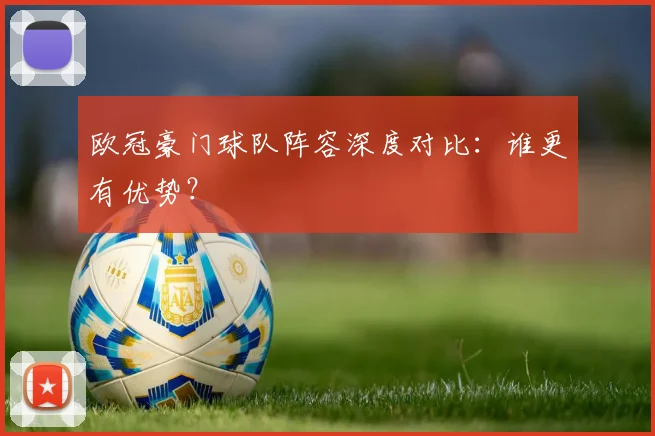 欧冠豪门球队阵容深度对比：谁更有优势？