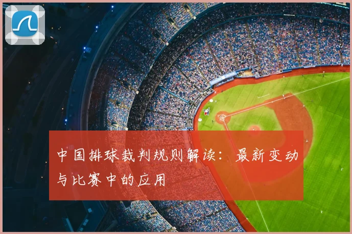 中国排球裁判规则解读:最新变动与比赛中的应用