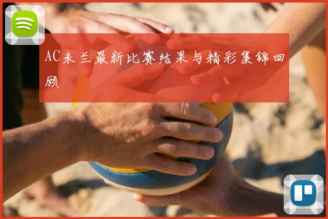 AC米兰最新比赛结果与精彩集锦回顾
