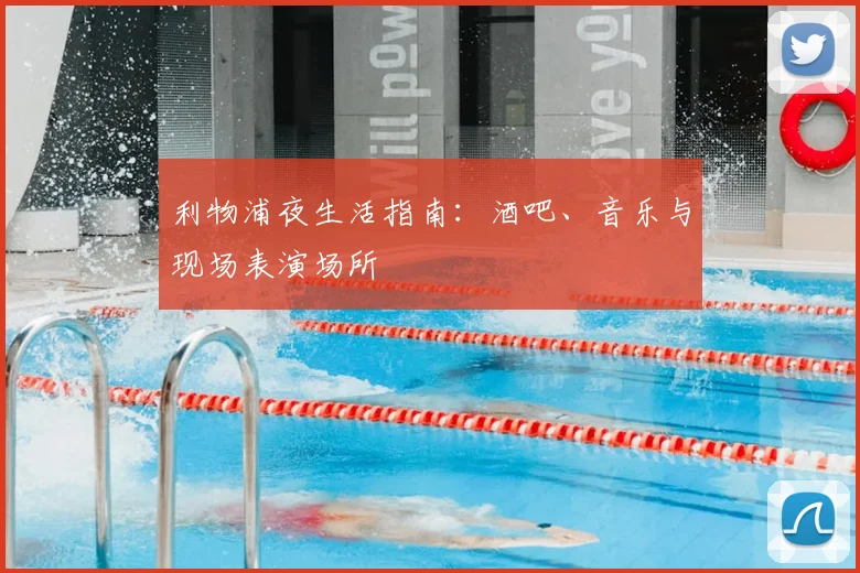 利物浦夜生活指南:酒吧、音乐与现场表演场所