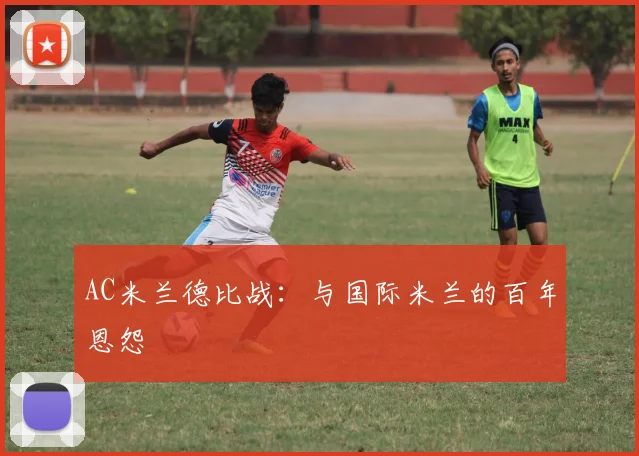 AC米兰德比战:与国际米兰的百年恩怨