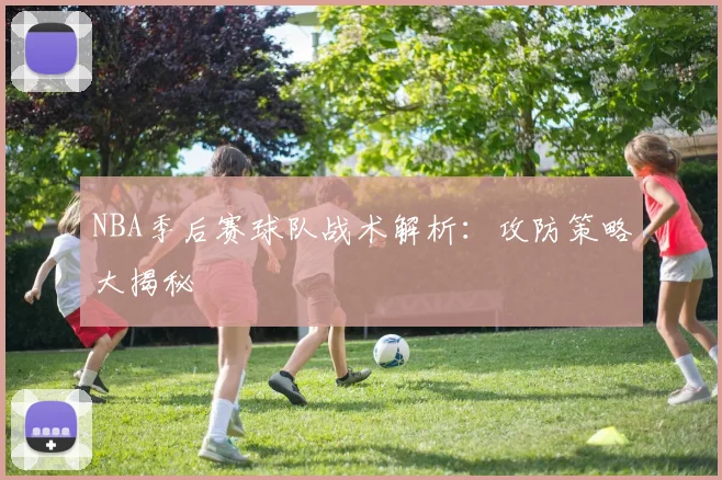 NBA季后赛球队战术解析:攻防策略大揭秘