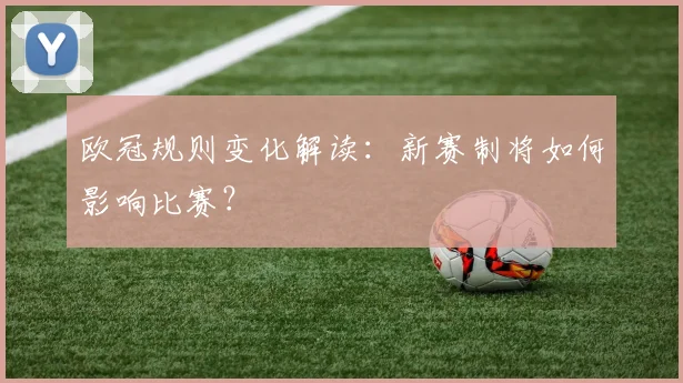 欧冠规则变化解读:新赛制将如何影响比赛?