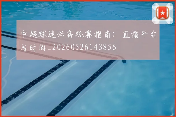 中超球迷必备观赛指南：直播平台与时间_20260526143856