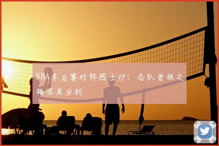NBA季后赛对阵图出炉:各队晋级之路深度分析