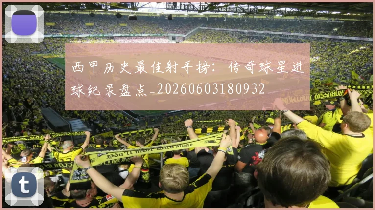 西甲历史最佳射手榜:传奇球星进球纪录盘点_20260603180932
